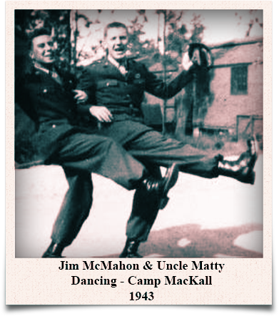 Left to right, Jim McMahon and Uncle Matty dancing. Jim and Uncle Matty met when they joined the army. They were together through everything right up to shaking hands before boarding separate planes on D-day. Jim would marvel as he wrote about our happy go lucky Uncle and how he was the life of the party.